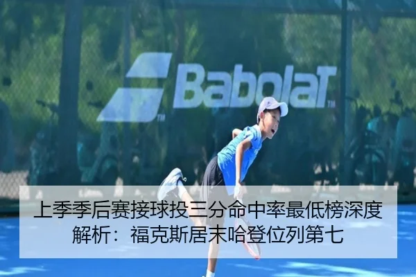 上季季后赛接球投三分命中率最低榜深度解析：福克斯居末哈登位列第七