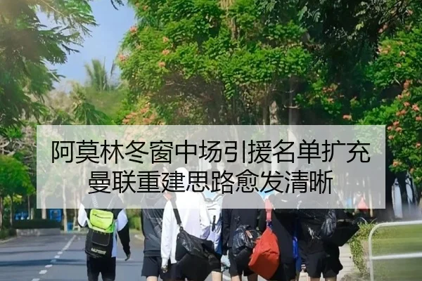阿莫林冬窗中场引援名单扩充 曼联重建思路愈发清晰